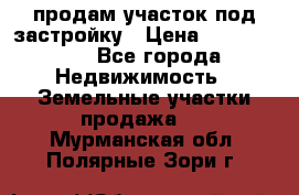 продам участок под застройку › Цена ­ 2 600 000 - Все города Недвижимость » Земельные участки продажа   . Мурманская обл.,Полярные Зори г.